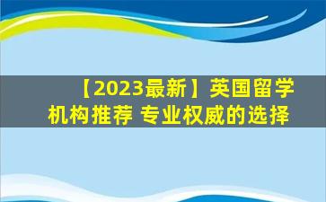 【2023最新】英国留学机构推荐 专业权威的选择